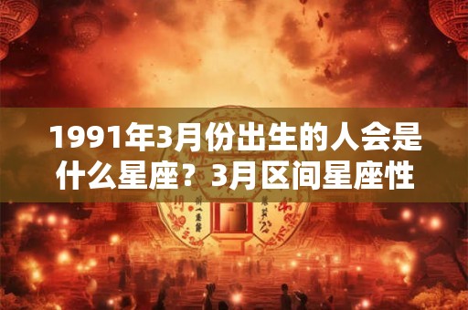 1991年3月份出生的人会是什么星座?3月区间星座性格分析 1991年3月份出生的人会是什么星座?3月区间星座性格分析