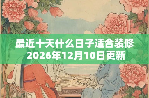 最近十天什么日子适合装修 2026年12月10日更新