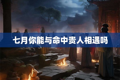 七月你能与命中贵人相遇吗