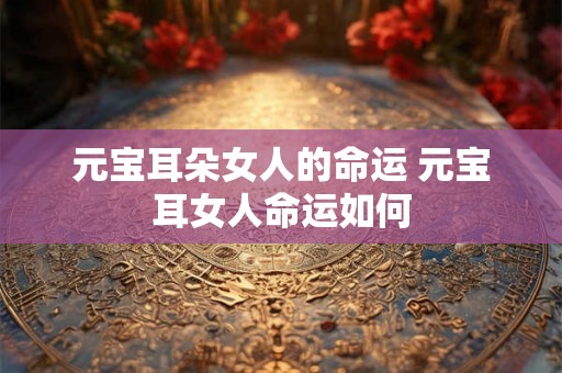 元宝耳朵女人的命运 元宝耳女人命运如何