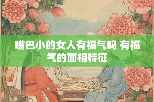 嘴巴小的女人有福气吗 有福气的面相特征 嘴巴小的女人有福气吗 有福气的面相特征