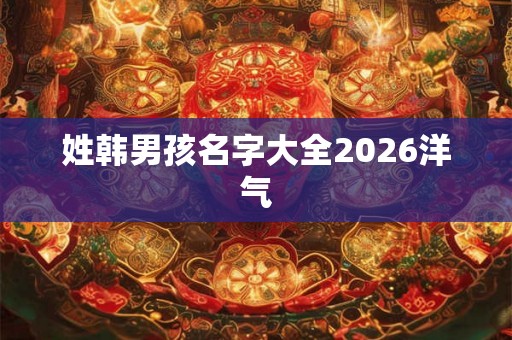 姓韩男孩名字大全2026洋气