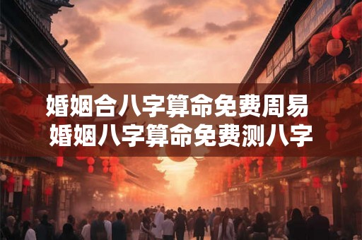 婚姻合八字算命免费周易 婚姻八字算命免费测八字