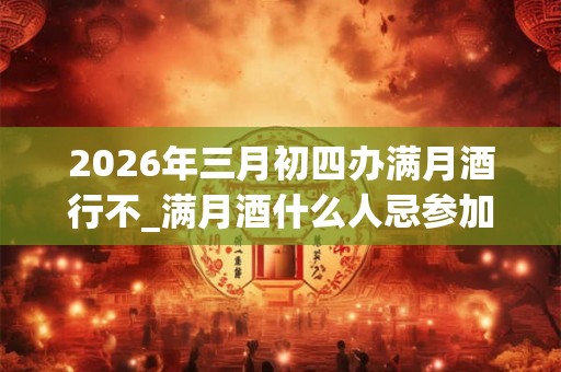 2026年三月初四办满月酒行不_满月酒什么人忌参加 2026年三月初四办满月酒行不_满月酒什么人忌参加