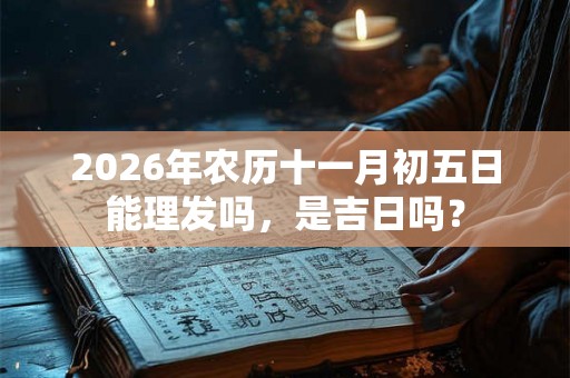 2026年农历十一月初五日能理发吗，是吉日吗？