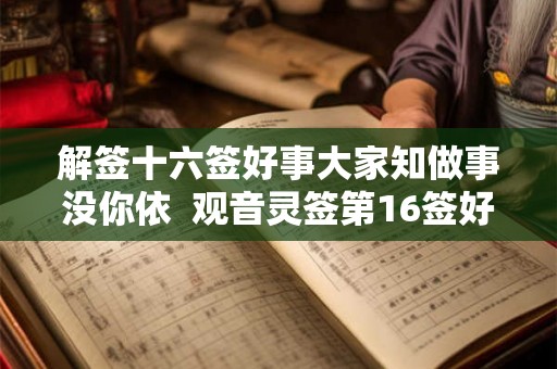 解签十六签好事大家知做事没你依  观音灵签第16签好不好