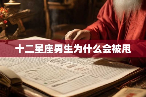 十二星座男生为什么会被甩 十二星座男生为什么会被甩