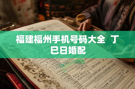 福建福州手机号码大全 丁巳日婚配 福建福州手机号码大全 丁巳日婚配