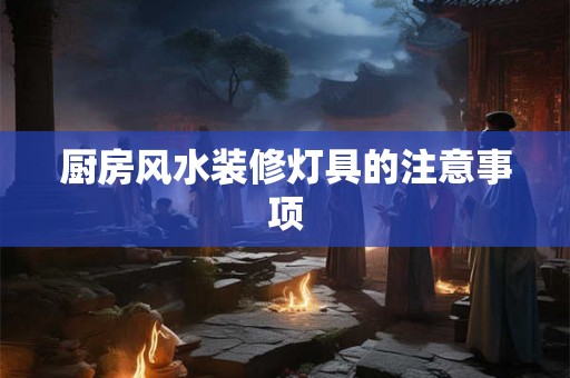 厨房风水装修灯具的注意事项