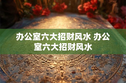 办公室六大招财风水 办公室六大招财风水