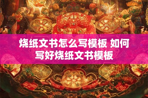 烧纸文书怎么写模板 如何写好烧纸文书模板