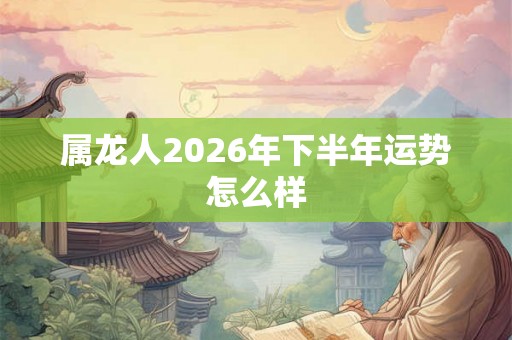 属龙人2026年下半年运势怎么样 属龙人2026年下半年运势怎么样