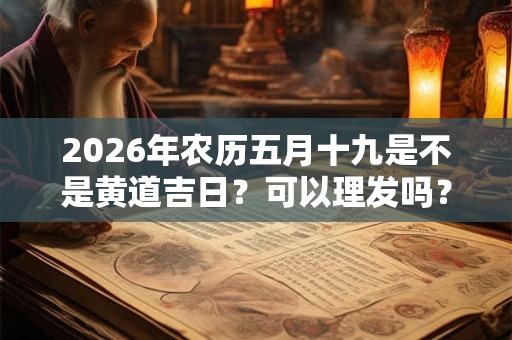 2026年农历五月十九是不是黄道吉日?可以理发吗? 2026年农历五月十九是不是黄道吉日?可以理发吗?