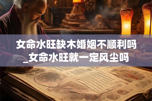 女命水旺缺木婚姻不顺利吗_女命水旺就一定风尘吗