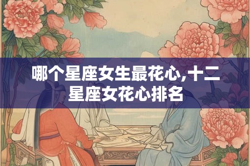 哪个星座女生最花心,十二星座女花心排名