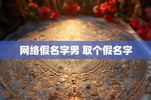 网络假名字男 取个假名字