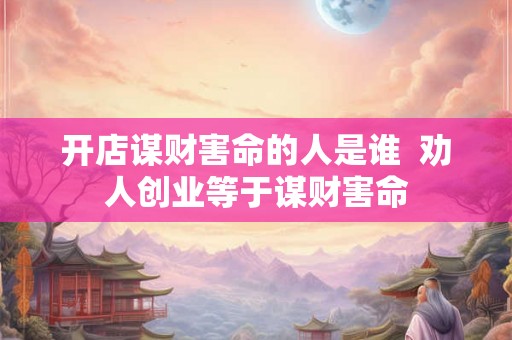开店谋财害命的人是谁  劝人创业等于谋财害命