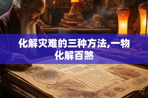 化解灾难的三种方法,一物化解百煞 化解灾难的三种方法,一物化解百煞