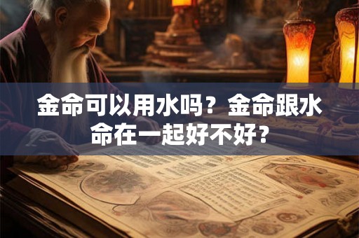 金命可以用水吗？金命跟水命在一起好不好？