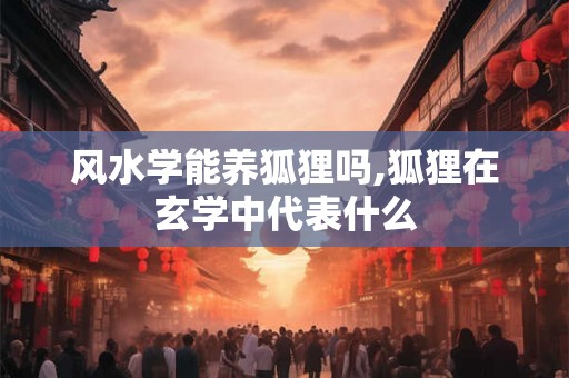 风水学能养狐狸吗,狐狸在玄学中代表什么