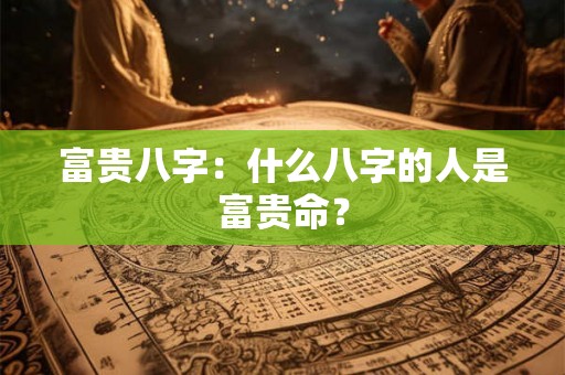 富贵八字：什么八字的人是富贵命？