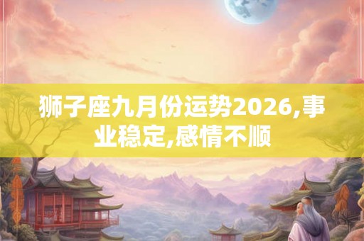 狮子座九月份运势2026,事业稳定,感情不顺