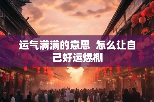 运气满满的意思  怎么让自己好运爆棚