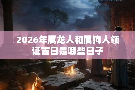 2026年属龙人和属狗人领证吉日是哪些日子