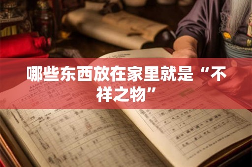 哪些东西放在家里就是“不祥之物”
