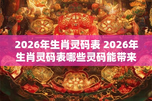 2026年生肖灵码表 2026年生肖灵码表哪些灵码能带来财运健康和幸福