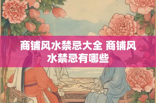 商铺风水禁忌大全 商铺风水禁忌有哪些