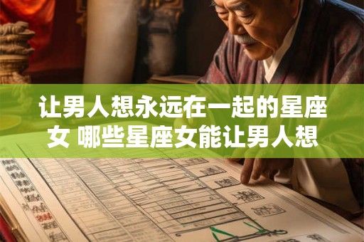 让男人想永远在一起的星座女 哪些星座女能让男人想永远在一起