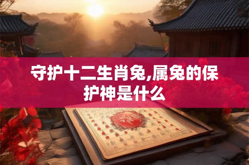 守护十二生肖兔,属兔的保护神是什么