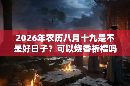 2026年农历八月十九是不是好日子?可以烧香祈福吗? 2026年农历八月十九是不是好日子?可以烧香祈福吗?