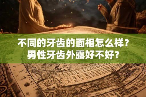 不同的牙齿的面相怎么样？男性牙齿外露好不好？