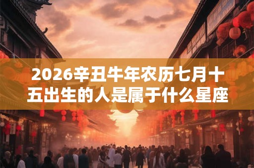 2026辛丑牛年农历七月十五出生的人是属于什么星座 命运如何 2026辛丑牛年农历七月十五出生的人是属于什么星座 命运如何