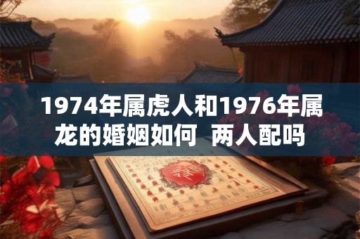 1974年属虎人和1976年属龙的婚姻如何  两人配吗