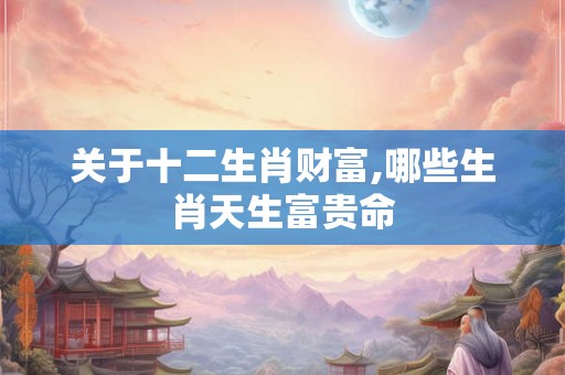 关于十二生肖财富,哪些生肖天生富贵命