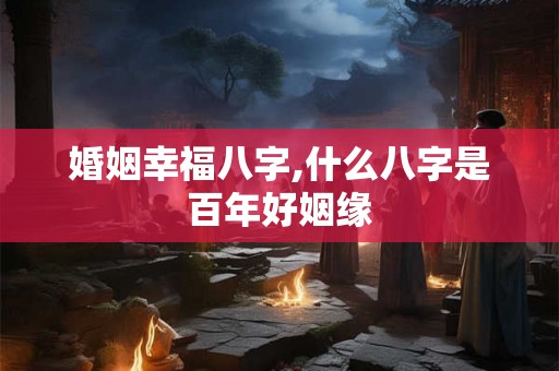 婚姻幸福八字,什么八字是百年好姻缘
