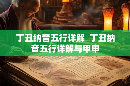 丁丑纳音五行详解  丁丑纳音五行详解与甲申