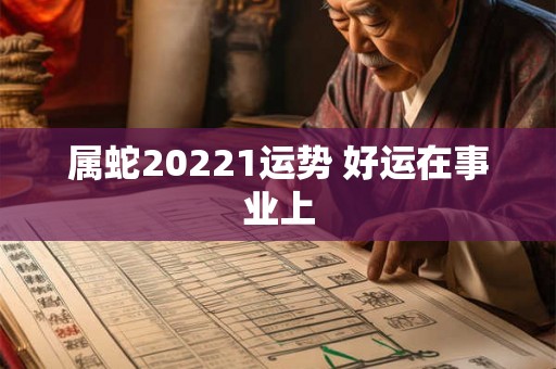属蛇20221运势 好运在事业上 属蛇20221运势 好运在事业上