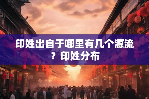 印姓出自于哪里有几个源流？印姓分布
