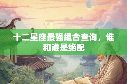 十二星座最强组合查询，谁和谁是绝配