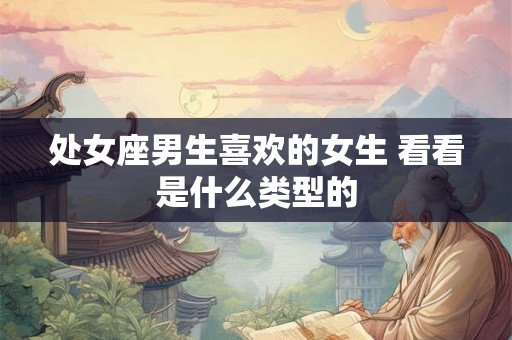 处女座男生喜欢的女生 看看是什么类型的