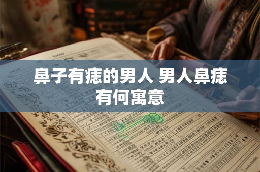 鼻子有痣的男人 男人鼻痣有何寓意 鼻子有痣的男人 男人鼻痣有何寓意