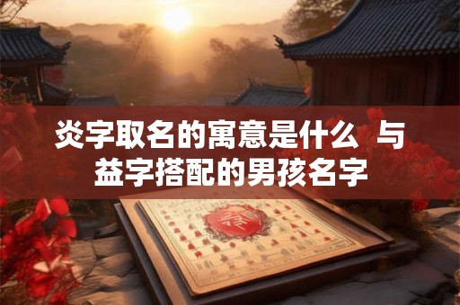 炎字取名的寓意是什么  与益字搭配的男孩名字
