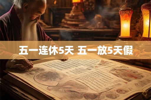 五一连休5天 五一放5天假 五一连休5天 五一放5天假