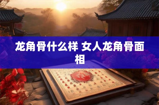 龙角骨什么样 女人龙角骨面相 龙角骨什么样 女人龙角骨面相