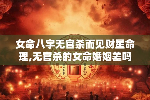 女命八字无官杀而见财星命理,无官杀的女命婚姻差吗 女命八字无官杀而见财星命理,无官杀的女命婚姻差吗