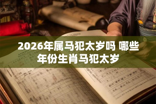 2026年属马犯太岁吗 哪些年份生肖马犯太岁